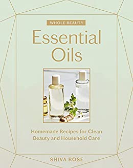 Whole Beauty, Essential Oils: Homemade Recipes for Clean Beauty and Household Care by Shiva Rose
