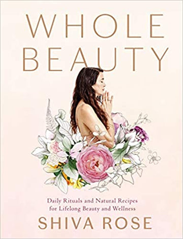 Whole Beauty: Daily Rituals and Natural Recipes for Lifelong Beauty and Wellness by Shiva Rose